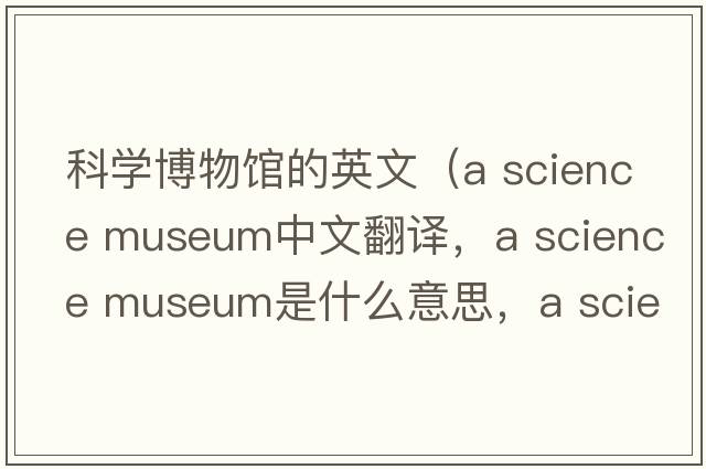 科學(xué)博物館的英文（a science museum中文翻譯，a science museum是什么意思，a science museum發(fā)音、用法及例句）