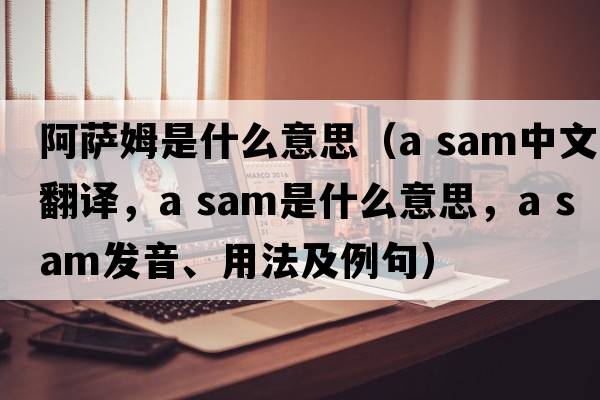 阿薩姆是什么意思（a sam中文翻譯，a sam是什么意思，a sam發(fā)音、用法及例句）