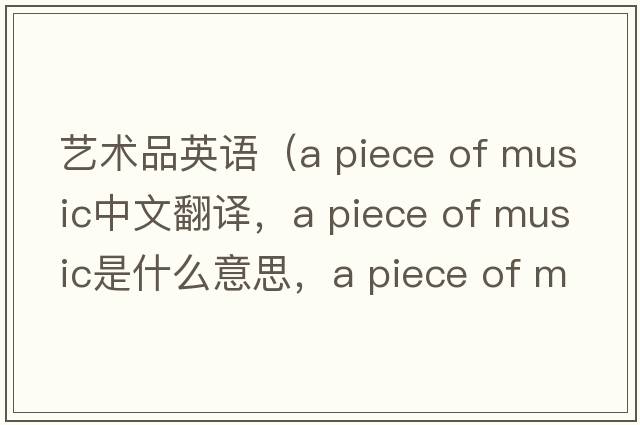 藝術(shù)品英語(yǔ)（a piece of music中文翻譯，a piece of music是什么意思，a piece of music發(fā)音、用法及例句）