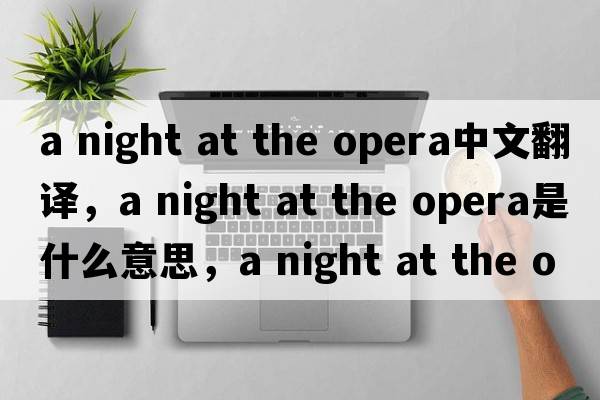 a night at the opera中文翻譯，a night at the opera是什么意思，a night at the opera發(fā)音、用法及例句