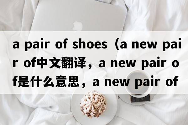 a pair of shoes（a new pair of中文翻譯，a new pair of是什么意思，a new pair of發(fā)音、用法及例句）