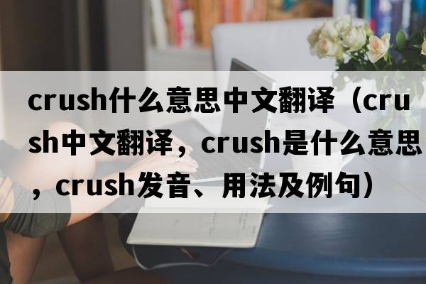 crush什么意思中文翻譯（crush中文翻譯，crush是什么意思，crush發(fā)音、用法及例句）