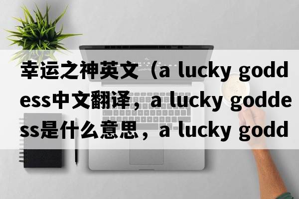 幸運之神英文（a lucky goddess中文翻譯，a lucky goddess是什么意思，a lucky goddess發(fā)音、用法及例句）