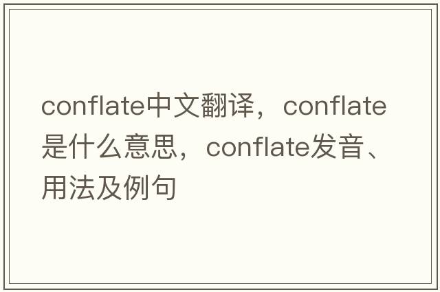 conflate中文翻譯，conflate是什么意思，conflate發(fā)音、用法及例句