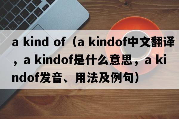 a kind of（a kindof中文翻譯，a kindof是什么意思，a kindof發(fā)音、用法及例句）