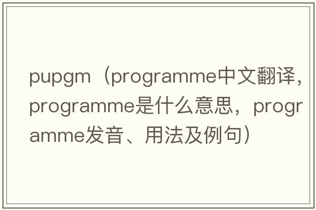 pupgm（programme中文翻譯，programme是什么意思，programme發(fā)音、用法及例句）