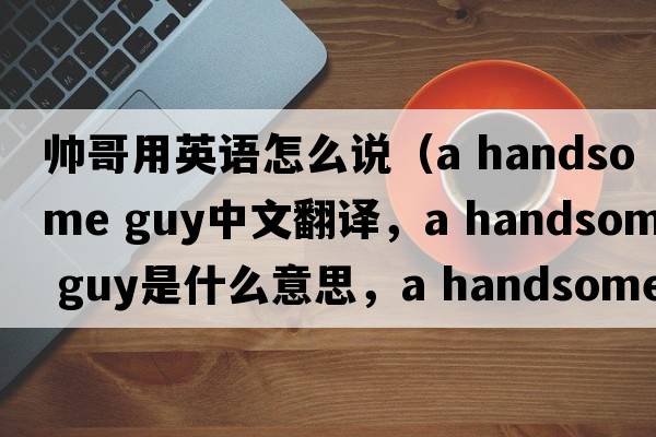 帥哥用英語(yǔ)怎么說(shuō)（a handsome guy中文翻譯，a handsome guy是什么意思，a handsome guy發(fā)音、用法及例句）