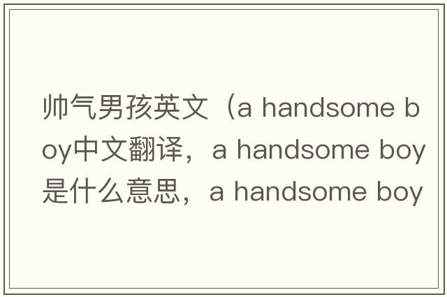 帥氣男孩英文（a handsome boy中文翻譯，a handsome boy是什么意思，a handsome boy發(fā)音、用法及例句）