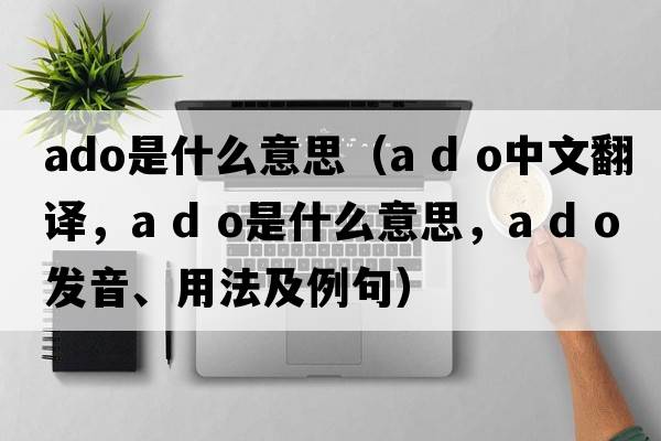 ado是什么意思（a d o中文翻譯，a d o是什么意思，a d o發(fā)音、用法及例句）