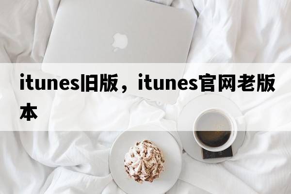 itunes舊版，itunes官網(wǎng)老版本