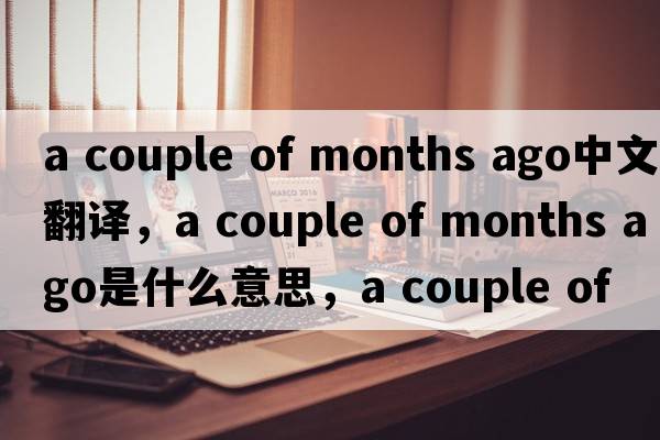 a couple of months ago中文翻譯，a couple of months ago是什么意思，a couple of months ago發(fā)音、用法及例句