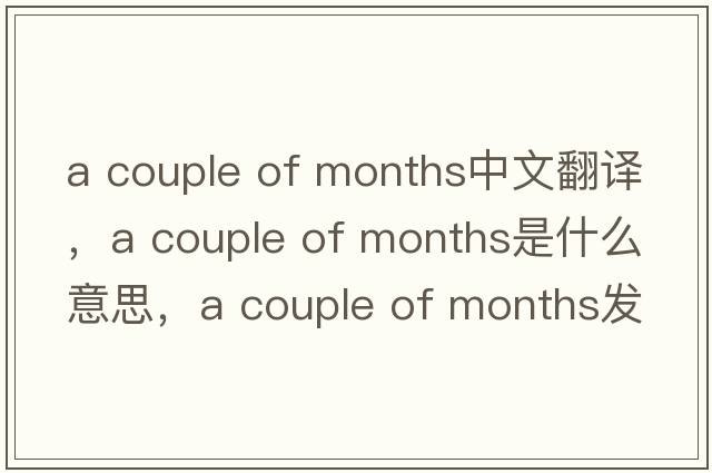 a couple of months中文翻譯，a couple of months是什么意思，a couple of months發(fā)音、用法及例句