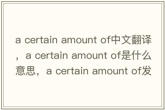 a certain amount of中文翻譯，a certain amount of是什么意思，a certain amount of發(fā)音、用法及例句