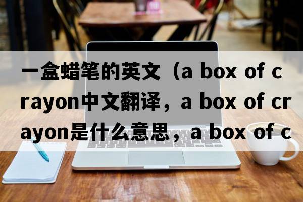 一盒蠟筆的英文（a box of crayon中文翻譯，a box of crayon是什么意思，a box of crayon發(fā)音、用法及例句）