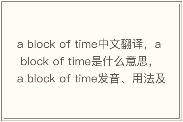 a block of time中文翻譯，a block of time是什么意思，a block of time發(fā)音、用法及例句