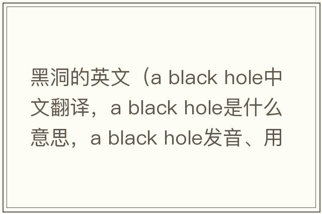 黑洞的英文（a black hole中文翻譯，a black hole是什么意思，a black hole發(fā)音、用法及例句）