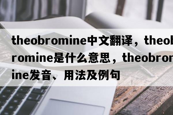 theobromine中文翻譯，theobromine是什么意思，theobromine發(fā)音、用法及例句