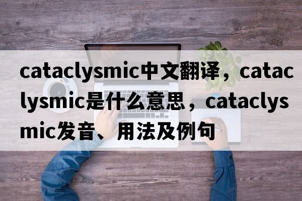 cataclysmic中文翻譯，cataclysmic是什么意思，cataclysmic發(fā)音、用法及例句