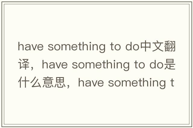 have something to do中文翻譯，have something to do是什么意思，have something to do發(fā)音、用法及例句