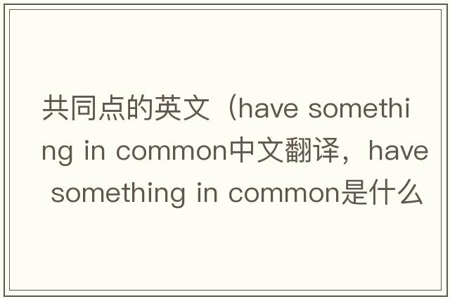 共同點(diǎn)的英文（have something in common中文翻譯，have something in common是什么意思，have something in common發(fā)音、用法及例句）