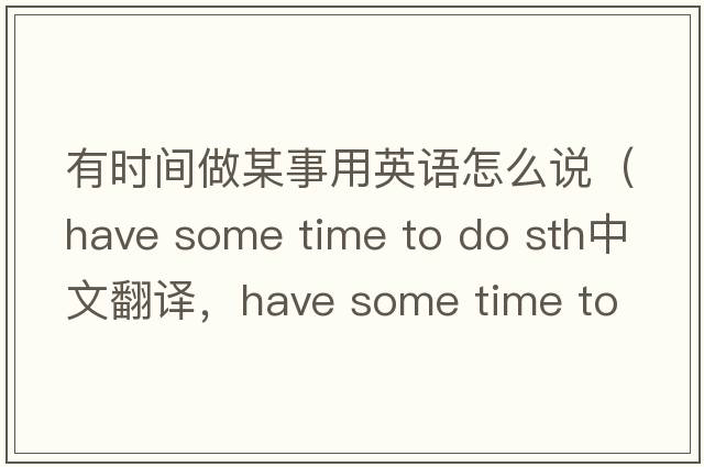 有時(shí)間做某事用英語(yǔ)怎么說(shuō)（have some time to do sth中文翻譯，have some time to do sth是什么意思，have some time to do sth發(fā)音、用