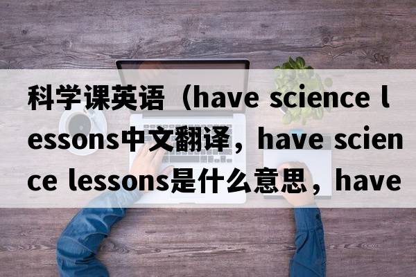 科學(xué)課英語(yǔ)（have science lessons中文翻譯，have science lessons是什么意思，have science lessons發(fā)音、用法及例句）