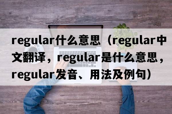 regular什么意思（regular中文翻譯，regular是什么意思，regular發(fā)音、用法及例句）