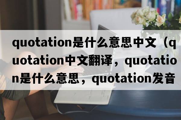 quotation是什么意思中文（quotation中文翻譯，quotation是什么意思，quotation發(fā)音、用法及例句）
