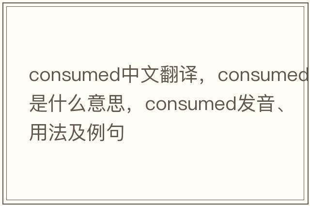 consumed中文翻譯，consumed是什么意思，consumed發(fā)音、用法及例句