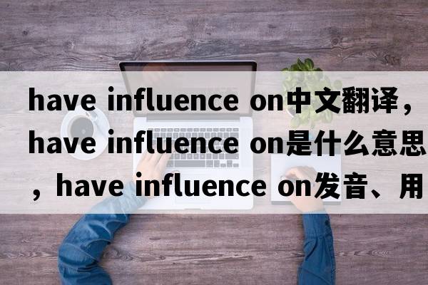 have influence on中文翻譯，have influence on是什么意思，have influence on發(fā)音、用法及例句