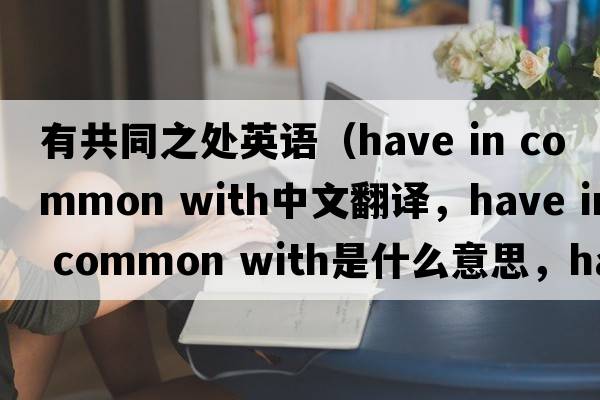 有共同之處英語(yǔ)（have in common with中文翻譯，have in common with是什么意思，have in common with發(fā)音、用法及例句）