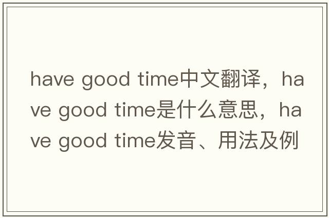 have good time中文翻譯，have good time是什么意思，have good time發(fā)音、用法及例句