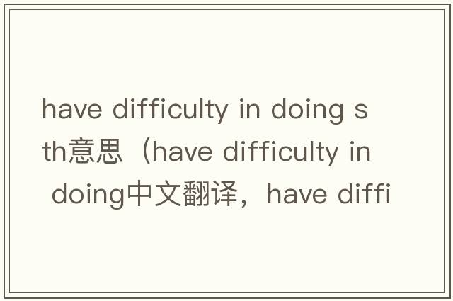 have difficulty in doing sth意思（have difficulty in doing中文翻譯，have difficulty in doing是什么意思，have diffi