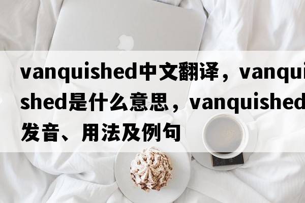 vanquished中文翻譯，vanquished是什么意思，vanquished發(fā)音、用法及例句
