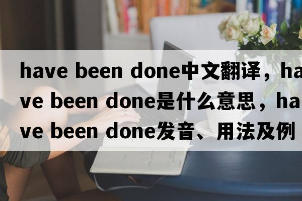 have been done中文翻譯，have been done是什么意思，have been done發(fā)音、用法及例句