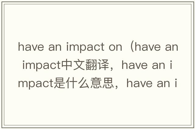 have an impact on（have an impact中文翻譯，have an impact是什么意思，have an impact發(fā)音、用法及例句）