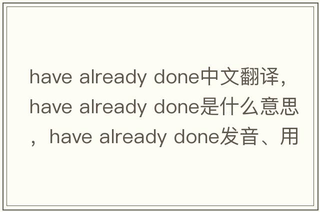 have already done中文翻譯，have already done是什么意思，have already done發(fā)音、用法及例句