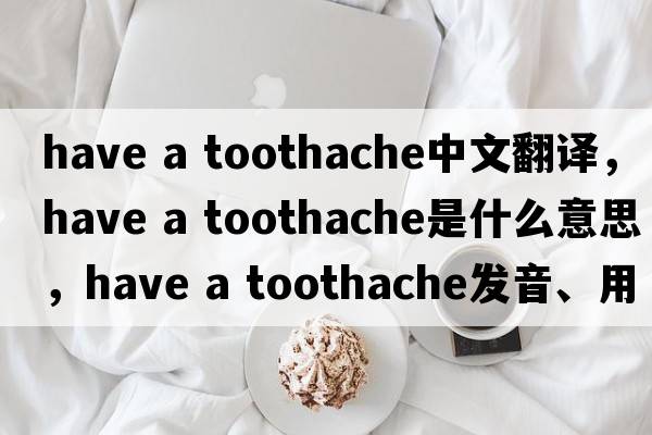 have a toothache中文翻譯，have a toothache是什么意思，have a toothache發(fā)音、用法及例句