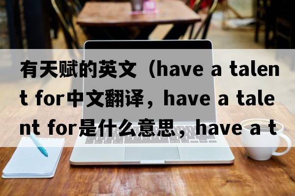 有天賦的英文（have a talent for中文翻譯，have a talent for是什么意思，have a talent for發(fā)音、用法及例句）