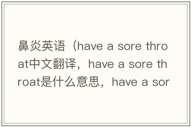 鼻炎英語(yǔ)（have a sore throat中文翻譯，have a sore throat是什么意思，have a sore throat發(fā)音、用法及例句）