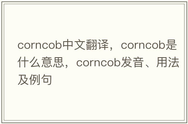 corncob中文翻譯，corncob是什么意思，corncob發(fā)音、用法及例句