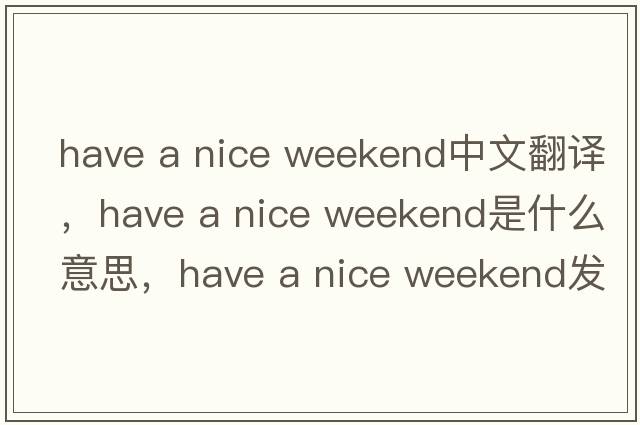 have a nice weekend中文翻譯，have a nice weekend是什么意思，have a nice weekend發(fā)音、用法及例句