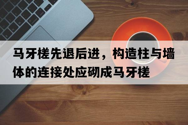 馬牙槎先退后進(jìn)，構造柱與墻體的連接處應砌成馬牙槎