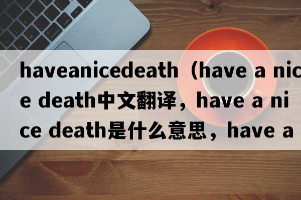 haveanicedeath（have a nice death中文翻譯，have a nice death是什么意思，have a nice death發(fā)音、用法及例句）