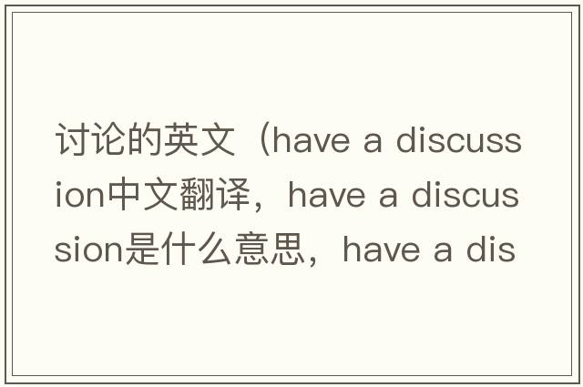 討論的英文（have a discussion中文翻譯，have a discussion是什么意思，have a discussion發(fā)音、用法及例句）