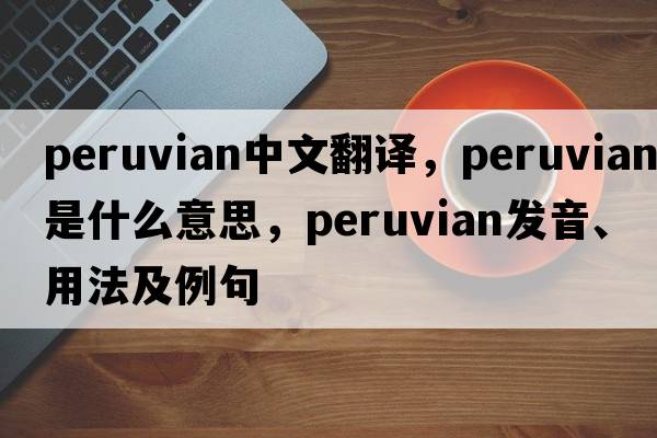 Peruvian中文翻譯，Peruvian是什么意思，Peruvian發(fā)音、用法及例句