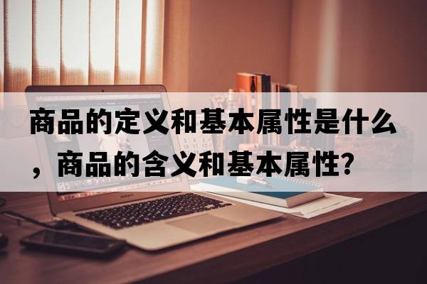 商品的定義和基本屬性是什么，商品的含義和基本屬性？