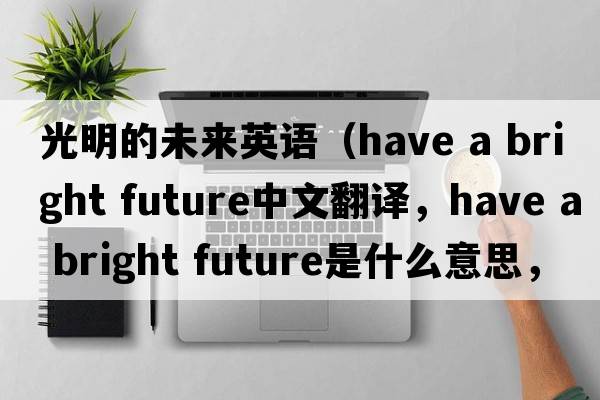 光明的未來(lái)英語(yǔ)（have a bright future中文翻譯，have a bright future是什么意思，have a bright future發(fā)音、用法及例句）