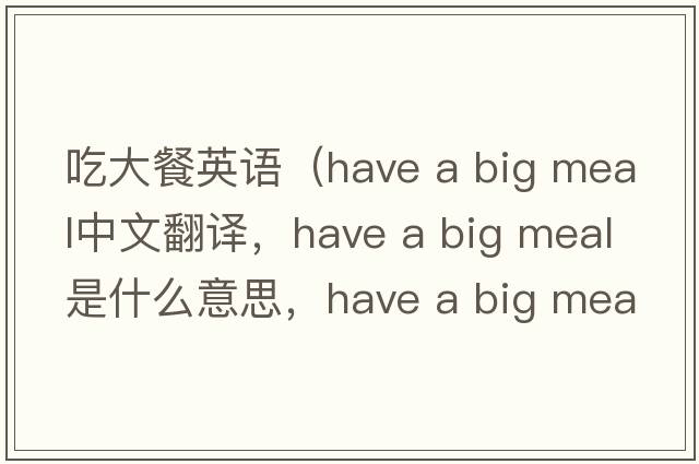 吃大餐英語(yǔ)（have a big meal中文翻譯，have a big meal是什么意思，have a big meal發(fā)音、用法及例句）