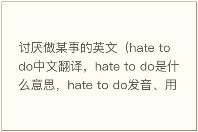 討厭做某事的英文（hate to do中文翻譯，hate to do是什么意思，hate to do發(fā)音、用法及例句）